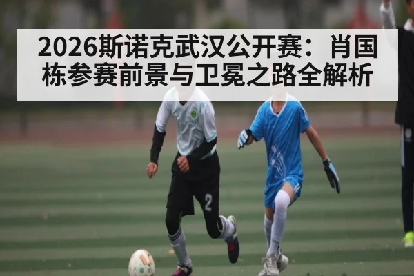 2026斯诺克武汉公开赛：肖国栋参赛前景与卫冕之路全解析