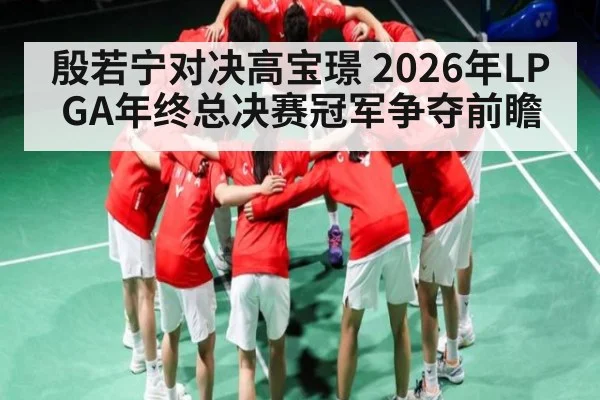 殷若宁对决高宝璟 2026年LPGA年终总决赛冠军争夺前瞻
