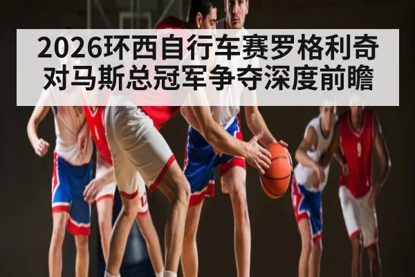 2026环西自行车赛罗格利奇对马斯总冠军争夺深度前瞻